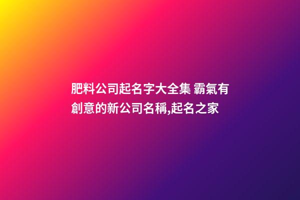 肥料公司起名字大全集 霸氣有創意的新公司名稱,起名之家